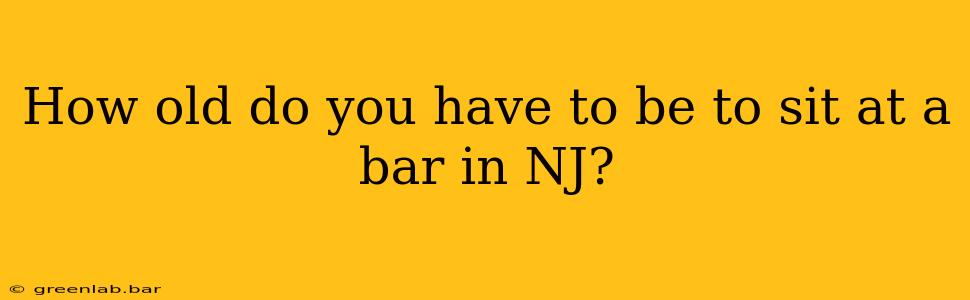 How old do you have to be to sit at a bar in NJ?