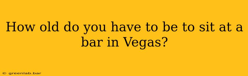 How old do you have to be to sit at a bar in Vegas?