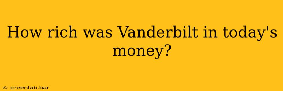 How rich was Vanderbilt in today's money?