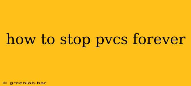 how to stop pvcs forever