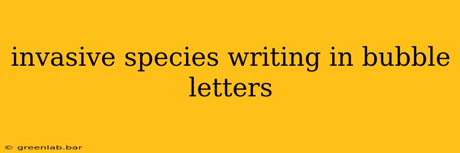 invasive species writing in bubble letters