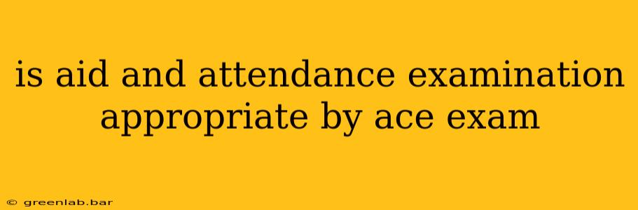 is aid and attendance examination appropriate by ace exam