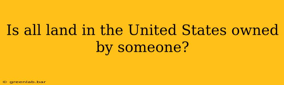 Is all land in the United States owned by someone?