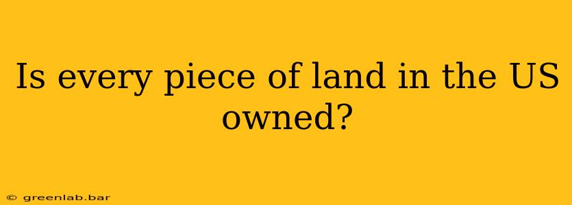 Is every piece of land in the US owned?