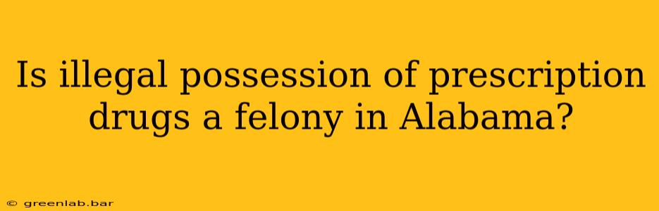 Is illegal possession of prescription drugs a felony in Alabama?