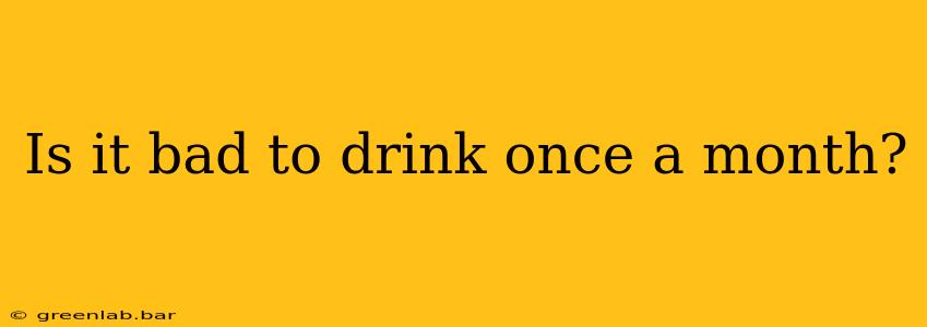 Is it bad to drink once a month?