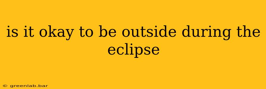 is it okay to be outside during the eclipse