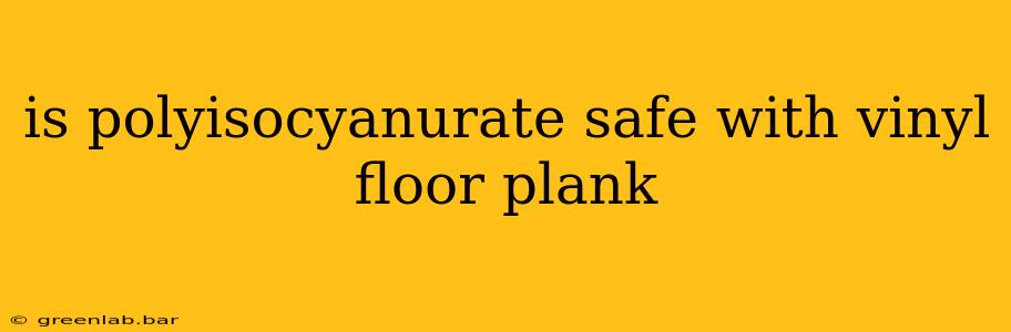 is polyisocyanurate safe with vinyl floor plank