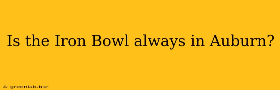 Is the Iron Bowl always in Auburn?