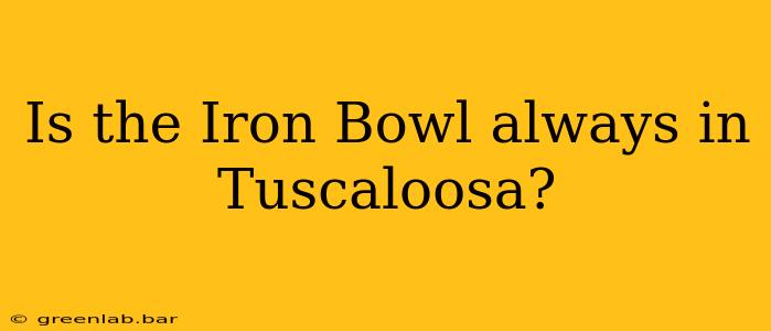 Is the Iron Bowl always in Tuscaloosa?