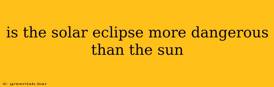 is the solar eclipse more dangerous than the sun