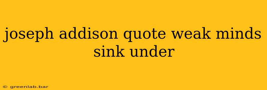 joseph addison quote weak minds sink under