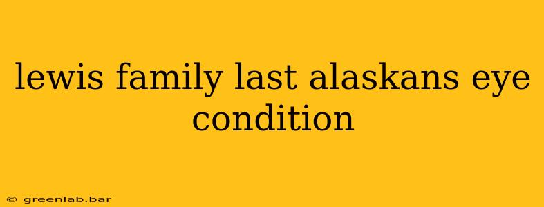 lewis family last alaskans eye condition