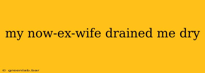 my now-ex-wife drained me dry