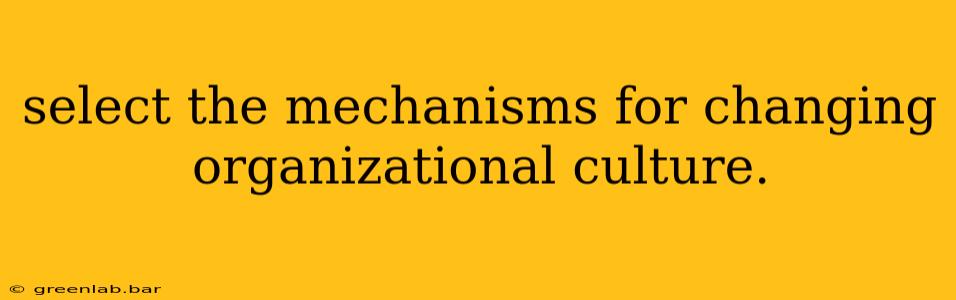 select the mechanisms for changing organizational culture.