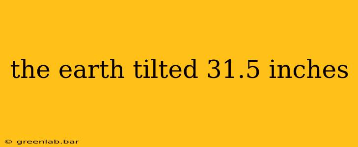 the earth tilted 31.5 inches