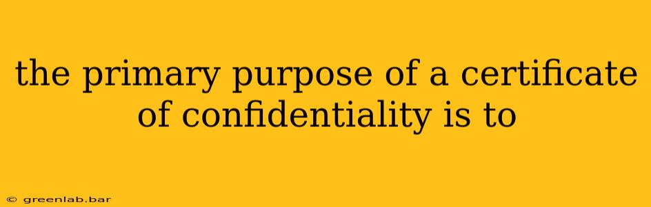 the primary purpose of a certificate of confidentiality is to