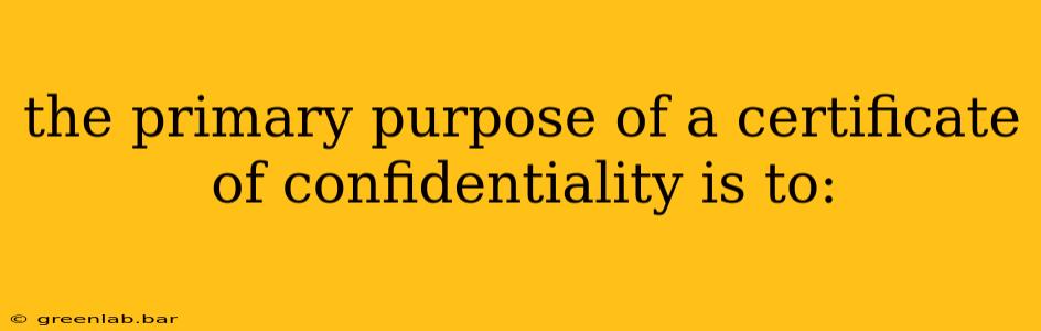 the primary purpose of a certificate of confidentiality is to: