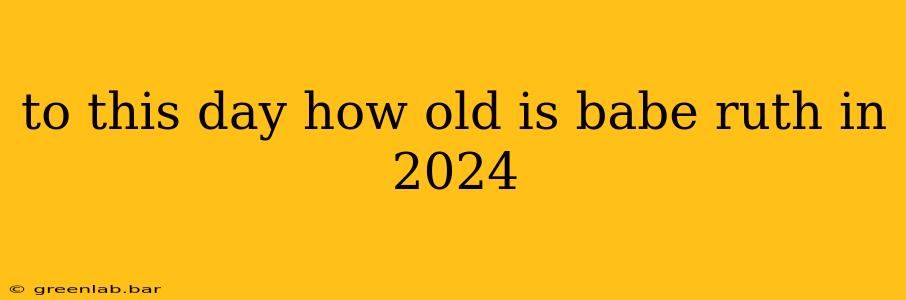 to this day how old is babe ruth in 2024