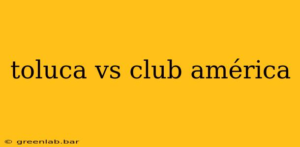 toluca vs club américa