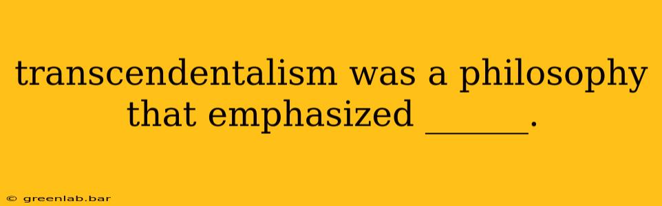 transcendentalism was a philosophy that emphasized ______.