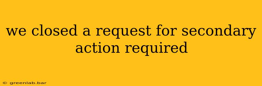 we closed a request for secondary action required