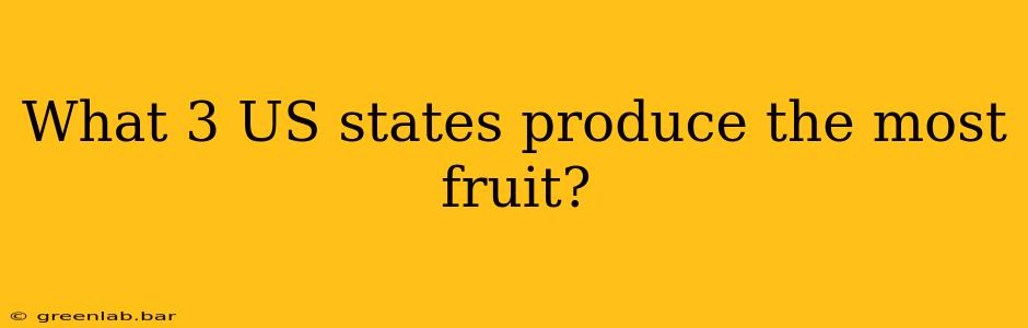 What 3 US states produce the most fruit?