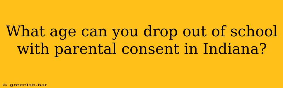 What age can you drop out of school with parental consent in Indiana?