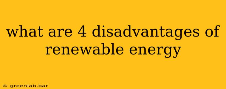 what are 4 disadvantages of renewable energy