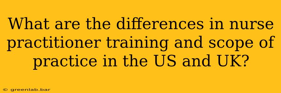 What are the differences in nurse practitioner training and scope of practice in the US and UK?