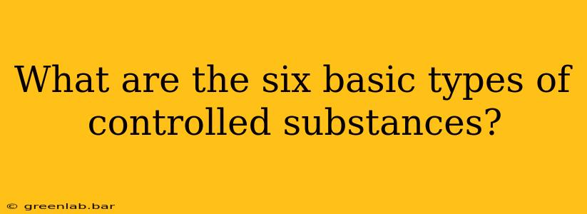 What are the six basic types of controlled substances?