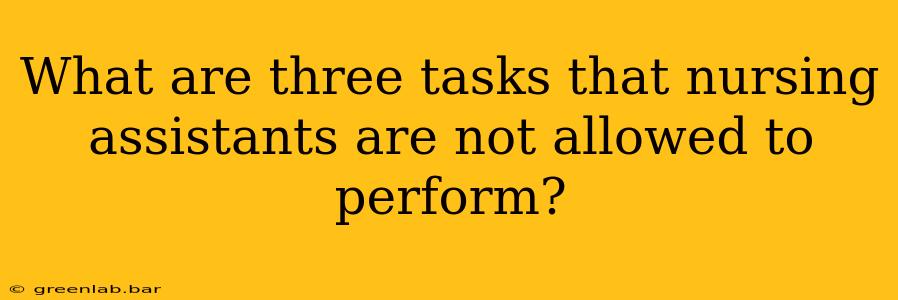 What are three tasks that nursing assistants are not allowed to perform?