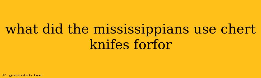 what did the mississippians use chert knifes forfor