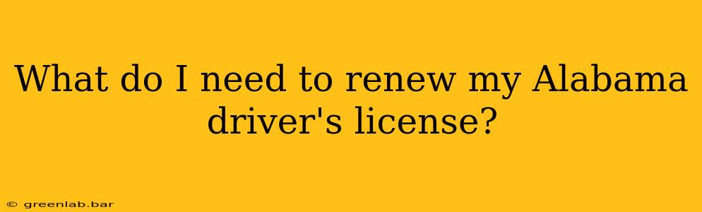 What do I need to renew my Alabama driver's license?