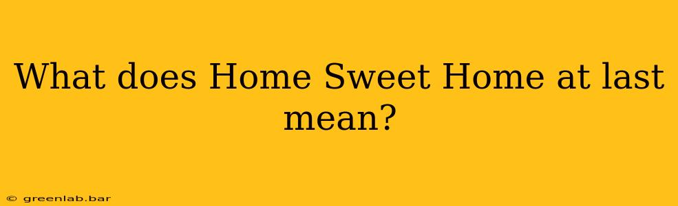 What does Home Sweet Home at last mean?