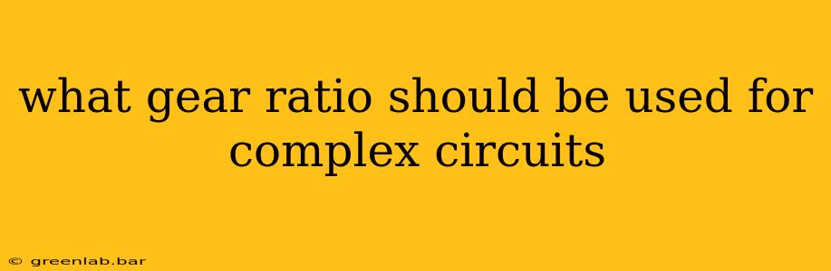 what gear ratio should be used for complex circuits