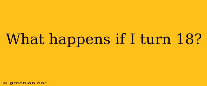 What happens if I turn 18?