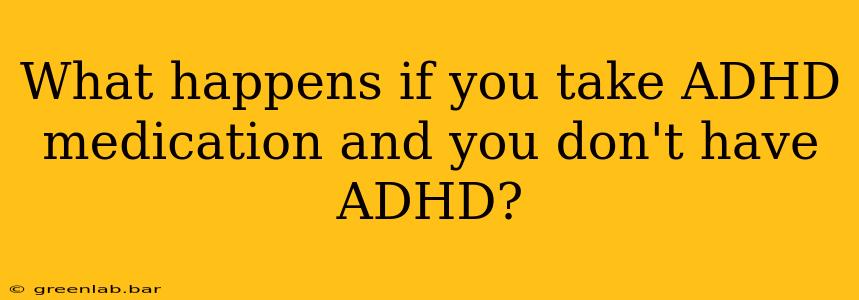 What happens if you take ADHD medication and you don't have ADHD?