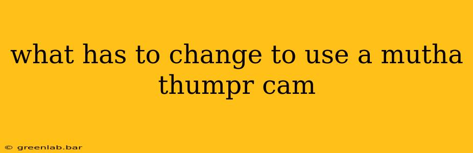 what has to change to use a mutha thumpr cam