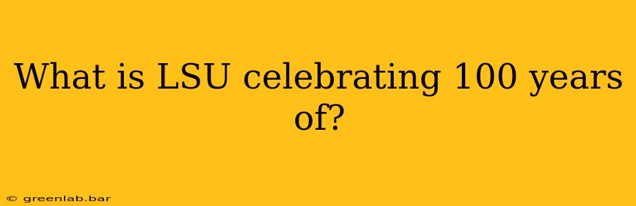 What is LSU celebrating 100 years of?