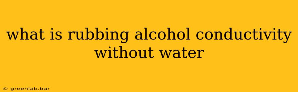 what is rubbing alcohol conductivity without water