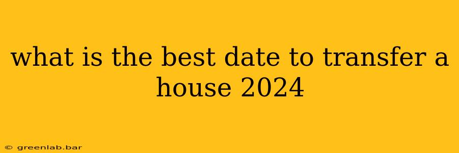 what is the best date to transfer a house 2024