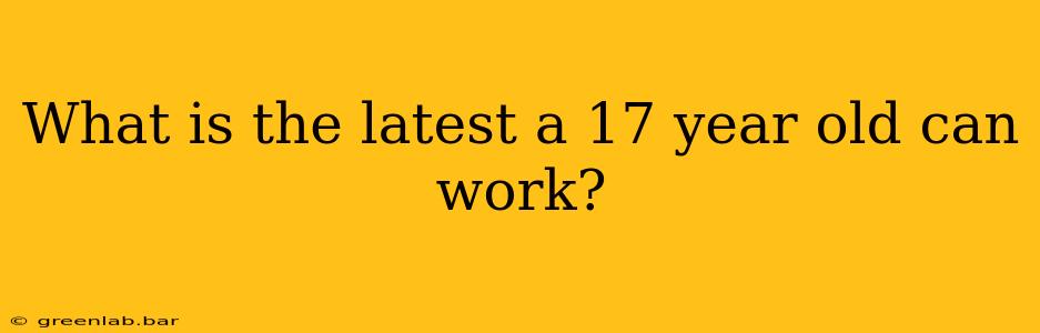 What is the latest a 17 year old can work?