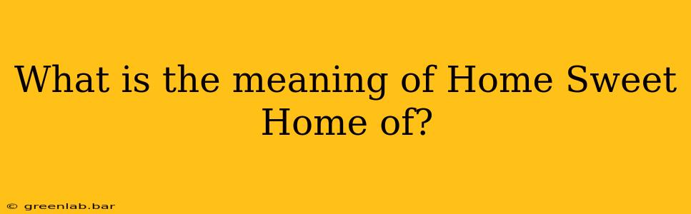 What is the meaning of Home Sweet Home of?