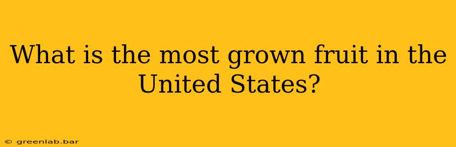 What is the most grown fruit in the United States?