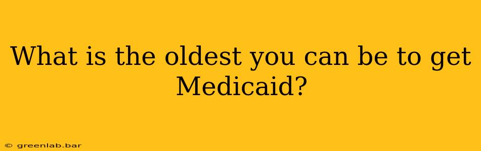 What is the oldest you can be to get Medicaid?