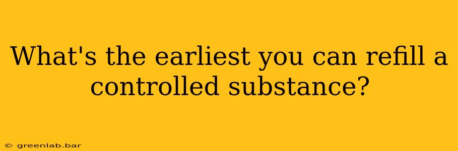 What's the earliest you can refill a controlled substance?