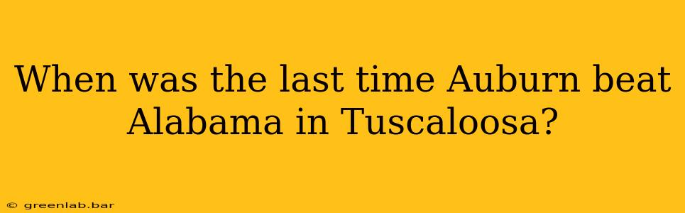 When was the last time Auburn beat Alabama in Tuscaloosa?