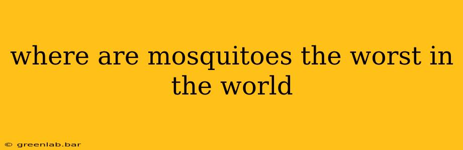 where are mosquitoes the worst in the world