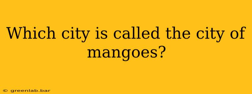 Which city is called the city of mangoes?